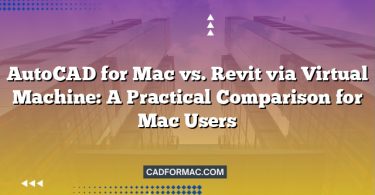 AutoCAD for Mac vs. Revit via Virtual Machine: A Practical Comparison for Mac Users
